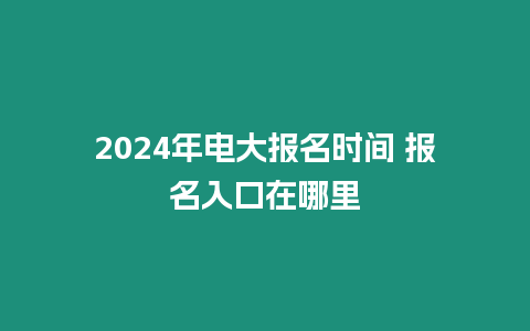 2024年電大報名時間 報名入口在哪里