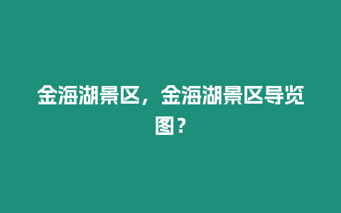 金海湖景區，金海湖景區導覽圖？