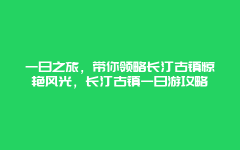 一日之旅，帶你領(lǐng)略長汀古鎮(zhèn)驚艷風(fēng)光，長汀古鎮(zhèn)一日游攻略