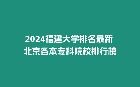 2024福建大學(xué)排名最新 北京各本專科院校排行榜