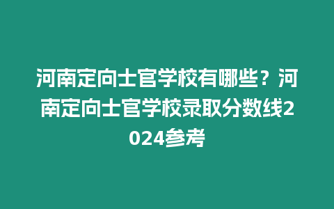 河南定向士官學校有哪些？河南定向士官學校錄取分數線2024參考