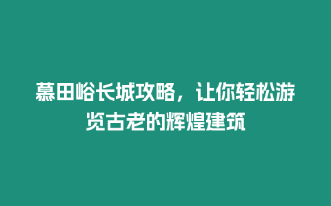 慕田峪長城攻略，讓你輕松游覽古老的輝煌建筑