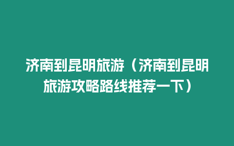 濟(jì)南到昆明旅游（濟(jì)南到昆明旅游攻略路線推薦一下）