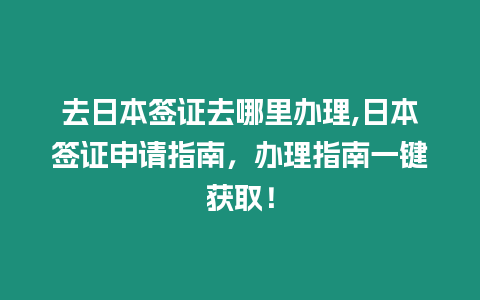 去日本簽證去哪里辦理,日本簽證申請指南，辦理指南一鍵獲??！