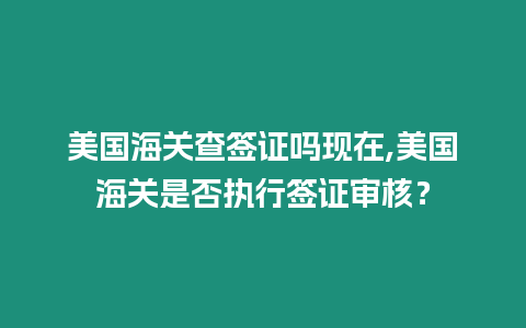 美國海關查簽證嗎現在,美國海關是否執行簽證審核？