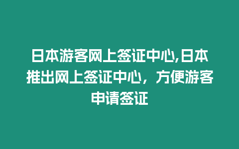 日本游客網上簽證中心,日本推出網上簽證中心，方便游客申請簽證