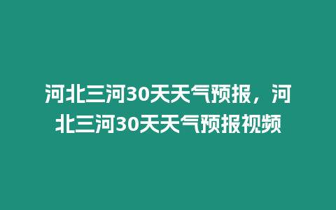 河北三河30天天氣預(yù)報(bào)，河北三河30天天氣預(yù)報(bào)視頻