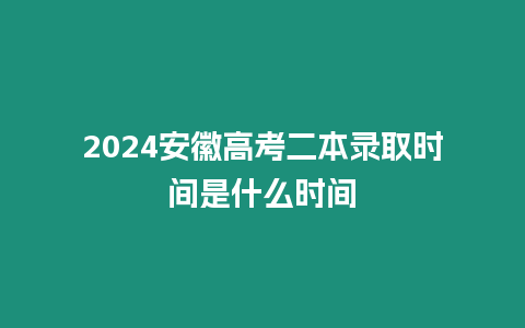 2024安徽高考二本錄取時間是什么時間