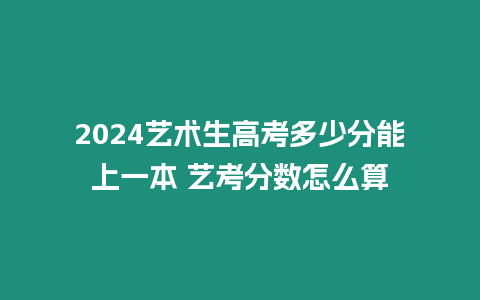 2024藝術(shù)生高考多少分能上一本 藝考分?jǐn)?shù)怎么算