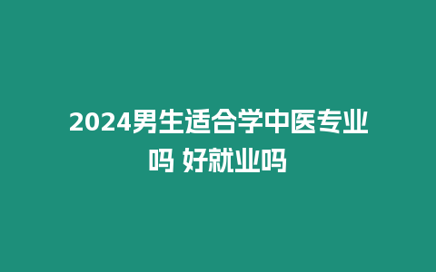 2024男生適合學中醫專業嗎 好就業嗎