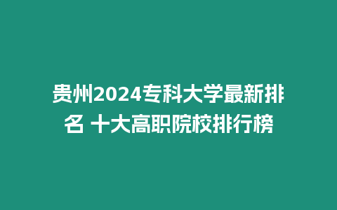 貴州2024專科大學最新排名 十大高職院校排行榜