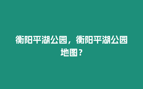 衡陽平湖公園，衡陽平湖公園地圖？