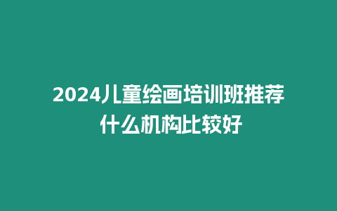 2024兒童繪畫培訓班推薦 什么機構比較好