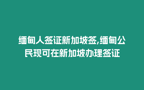 緬甸人簽證新加坡簽,緬甸公民現(xiàn)可在新加坡辦理簽證