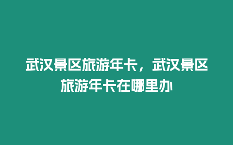 武漢景區旅游年卡，武漢景區旅游年卡在哪里辦