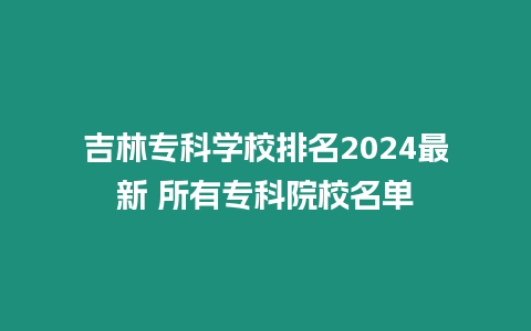 吉林專科學(xué)校排名2024最新 所有專科院校名單