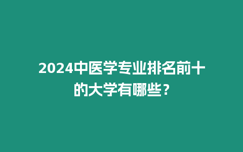 2024中醫學專業排名前十的大學有哪些？