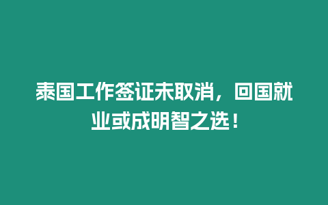 泰國工作簽證未取消，回國就業或成明智之選！