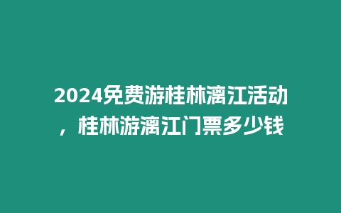 2024免費游桂林漓江活動，桂林游漓江門票多少錢