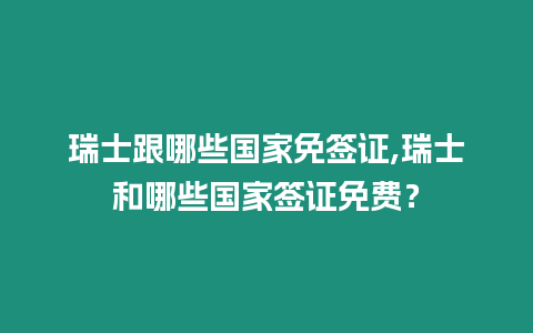 瑞士跟哪些國家免簽證,瑞士和哪些國家簽證免費？