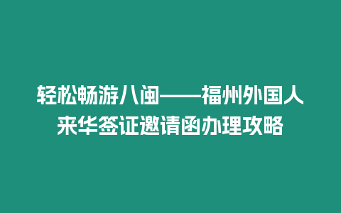 輕松暢游八閩——福州外國人來華簽證邀請函辦理攻略