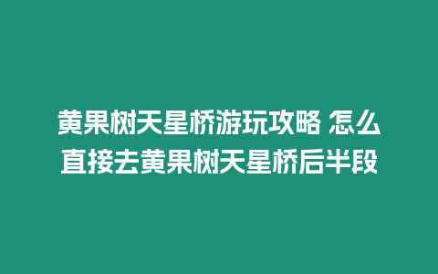 黃果樹天星橋游玩攻略 怎么直接去黃果樹天星橋后半段