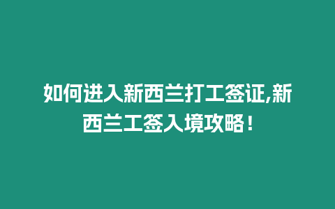 如何進入新西蘭打工簽證,新西蘭工簽入境攻略！