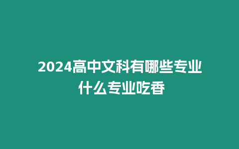 2024高中文科有哪些專業 什么專業吃香