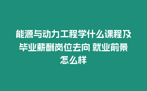 能源與動力工程學(xué)什么課程及畢業(yè)薪酬崗位去向 就業(yè)前景怎么樣