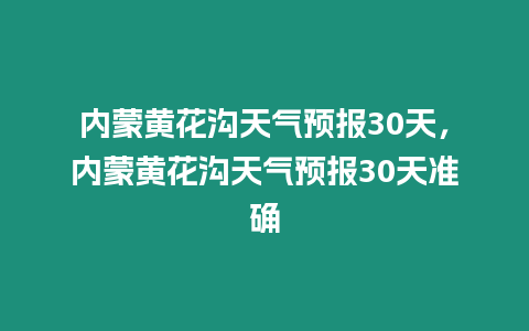 內蒙黃花溝天氣預報30天，內蒙黃花溝天氣預報30天準確