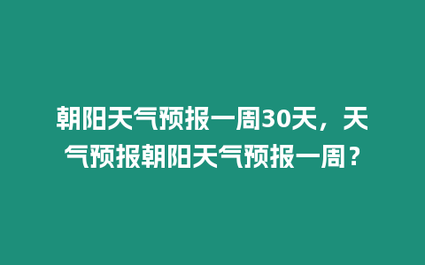 朝陽天氣預報一周30天，天氣預報朝陽天氣預報一周？