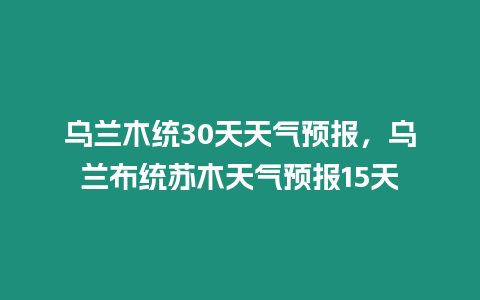 烏蘭木統30天天氣預報，烏蘭布統蘇木天氣預報15天