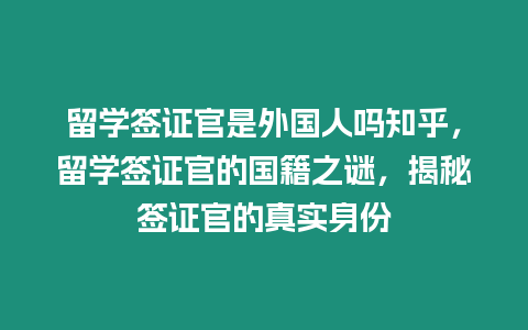 留學簽證官是外國人嗎知乎，留學簽證官的國籍之謎，揭秘簽證官的真實身份