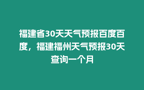 福建省30天天氣預(yù)報百度百度，福建福州天氣預(yù)報30天查詢一個月