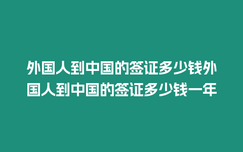 外國人到中國的簽證多少錢外國人到中國的簽證多少錢一年