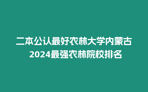 二本公認(rèn)最好農(nóng)林大學(xué)內(nèi)蒙古 2024最強(qiáng)農(nóng)林院校排名