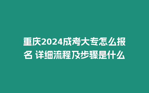 重慶2024成考大專怎么報名 詳細流程及步驟是什么