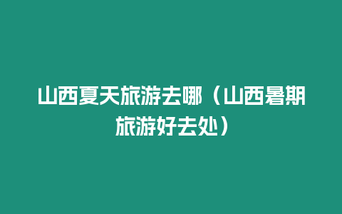 山西夏天旅游去哪（山西暑期旅游好去處）