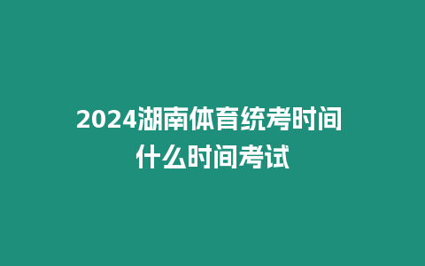 2024湖南體育統考時間 什么時間考試