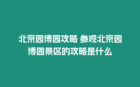 北京園博園攻略 參觀北京園博園景區的攻略是什么