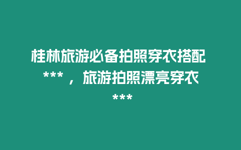 桂林旅游必備拍照穿衣搭配 *** ，旅游拍照漂亮穿衣 ***