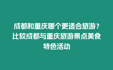 成都和重慶哪個更適合旅游？比較成都與重慶旅游景點美食特色活動