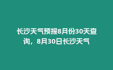 長(zhǎng)沙天氣預(yù)報(bào)8月份30天查詢，8月30日長(zhǎng)沙天氣