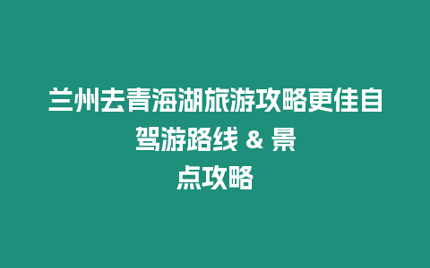 蘭州去青海湖旅游攻略更佳自駕游路線 & 景點攻略