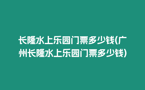 長隆水上樂園門票多少錢(廣州長隆水上樂園門票多少錢)