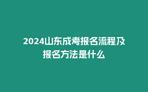 2024山東成考報(bào)名流程及報(bào)名方法是什么