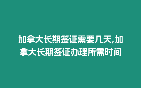 加拿大長期簽證需要幾天,加拿大長期簽證辦理所需時間