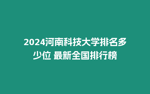 2024河南科技大學(xué)排名多少位 最新全國排行榜