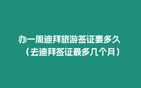 辦一周迪拜旅游簽證要多久 （去迪拜簽證最多幾個月）