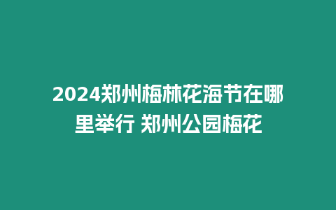 2024鄭州梅林花海節在哪里舉行 鄭州公園梅花